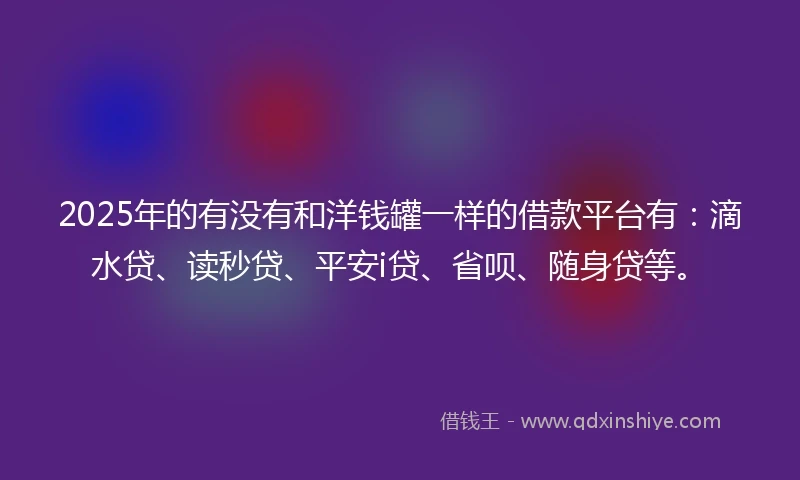 2025年的有没有和洋钱罐一样的借款平台有:滴水贷、读秒贷、平安i贷、省呗、随身贷等。