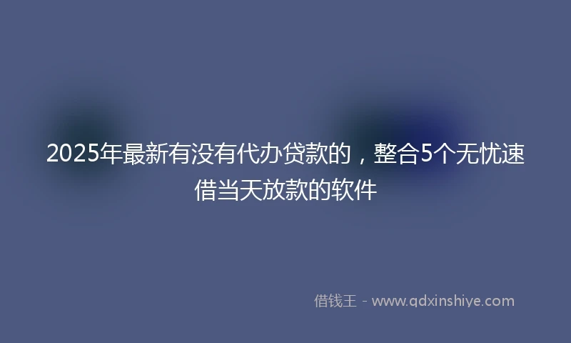 2025年最新有没有代办贷款的，整合5个无忧速借当天放款的软件