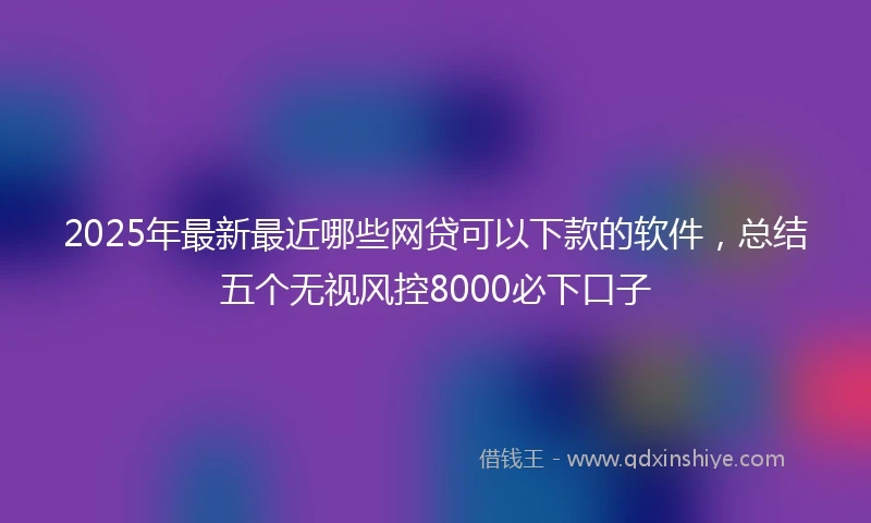 2025年最新最近哪些网贷可以下款的软件，总结五个无视风控8000必下口子