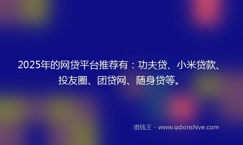 2025年的网贷平台推荐有:功夫贷、小米贷款、投友圈、团贷网、随身贷等。