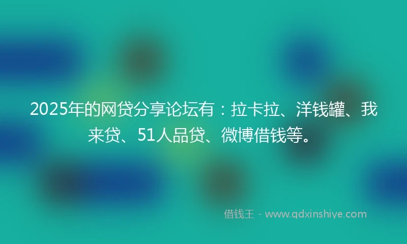 2025年的网贷分享论坛有：拉卡拉、洋钱罐、我来贷、51人品贷、微博借钱等。
