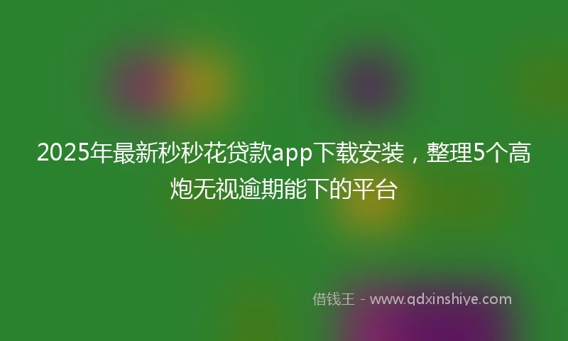 2025年最新秒秒花贷款app下载安装，整理5个高炮无视逾期能下的平台