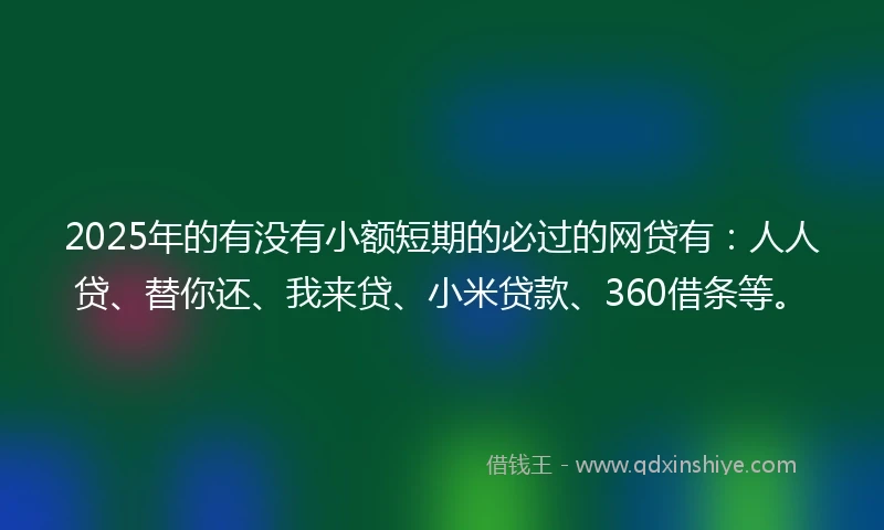 2025年的有没有小额短期的必过的网贷有：人人贷、替你还、我来贷、小米贷款、360借条等。