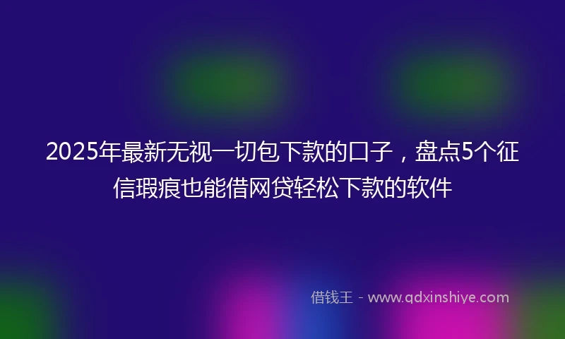 2025年最新无视一切包下款的口子，盘点5个征信瑕疵也能借网贷轻松下款的软件
