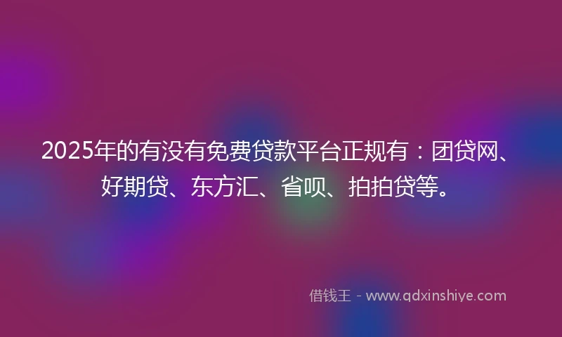 2025年的有没有免费贷款平台正规有：团贷网、好期贷、东方汇、省呗、拍拍贷等。