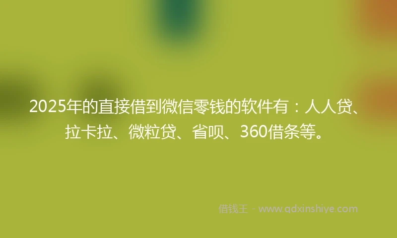 2025年的直接借到微信零钱的软件有：人人贷、拉卡拉、微粒贷、省呗、360借条等。