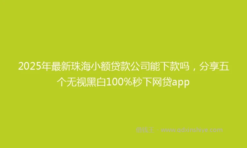 2025年最新珠海小额贷款公司能下款吗，分享五个无视黑白100%秒下网贷app