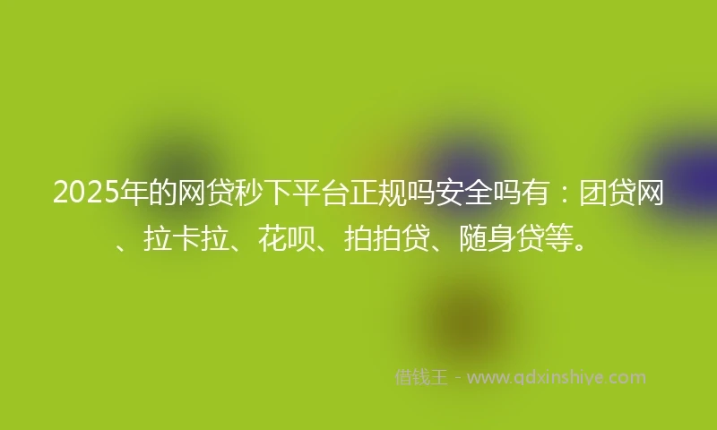 2025年的网贷秒下平台正规吗安全吗有：团贷网、拉卡拉、花呗、拍拍贷、随身贷等。