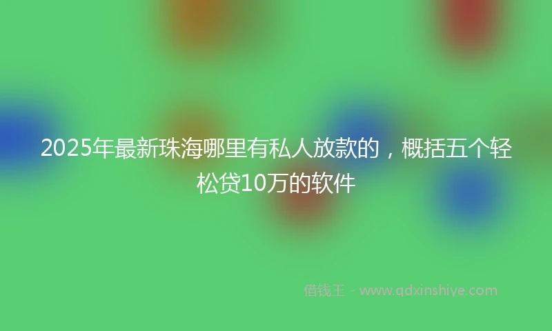 2025年最新珠海哪里有私人放款的，概括五个轻松贷10万的软件
