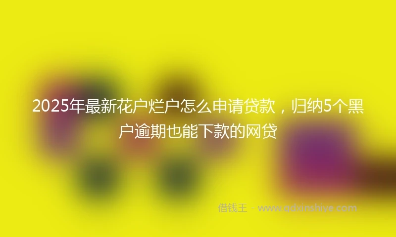2025年最新花户烂户怎么申请贷款，归纳5个黑户逾期也能下款的网贷
