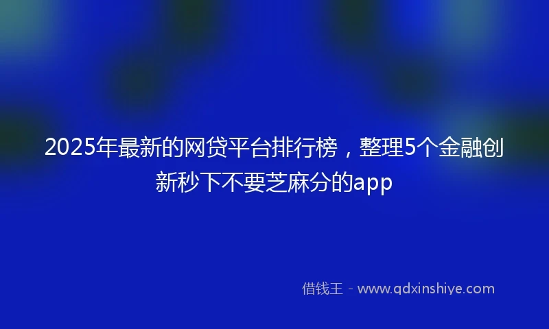 2025年最新的网贷平台排行榜，整理5个金融创新秒下不要芝麻分的app