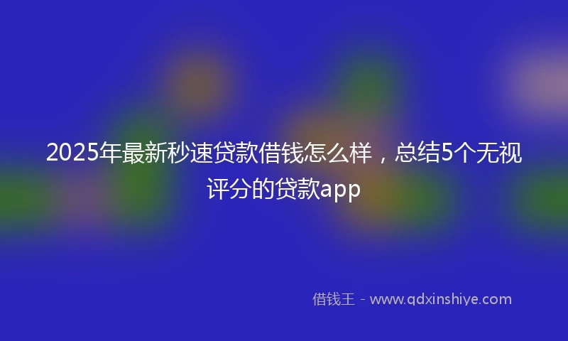 2025年最新秒速贷款借钱怎么样，总结5个无视评分的贷款app