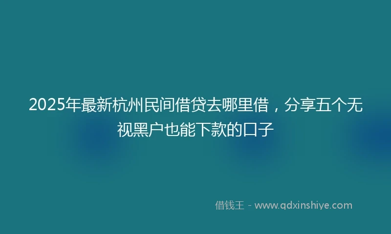 2025年最新杭州民间借贷去哪里借，分享五个无视黑户也能下款的口子