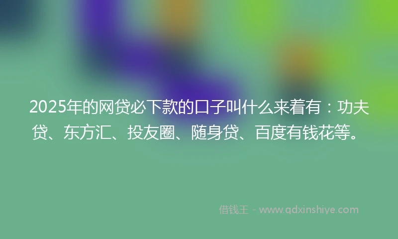 2025年的网贷必下款的口子叫什么来着有：功夫贷、东方汇、投友圈、随身贷、百度有钱花等。