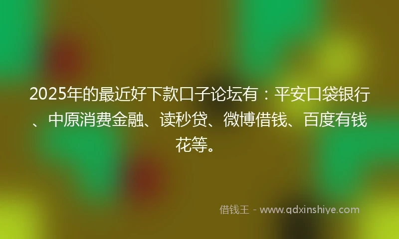 2025年的最近好下款口子论坛有：平安口袋银行、中原消费金融、读秒贷、微博借钱、百度有钱花等。