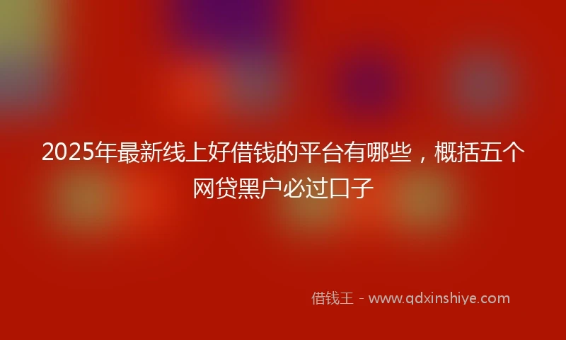 2025年最新线上好借钱的平台有哪些，概括五个网贷黑户必过口子