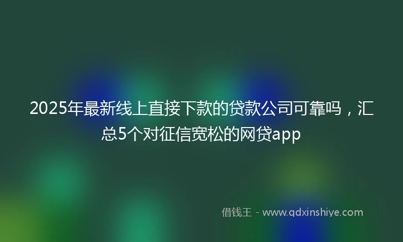 2025年最新线上直接下款的贷款公司可靠吗，汇总5个对征信宽松的网贷app