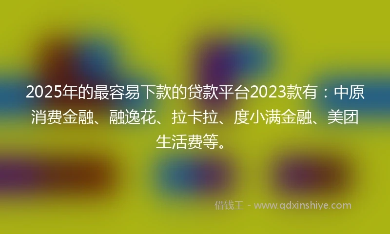 2025年的最容易下款的贷款平台2023款有：中原消费金融、融逸花、拉卡拉、度小满金融、美团生活费等。