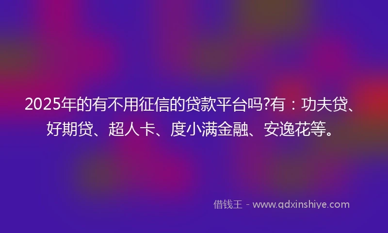 2025年的有不用征信的贷款平台吗?有:功夫贷、好期贷、超人卡、度小满金融、安逸花等。