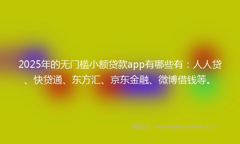 2025年的无门槛小额贷款app有哪些有：人人贷、快贷通、东方汇、京东金融、微博借钱等。