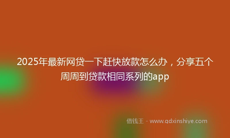 2025年最新网贷一下赶快放款怎么办，分享五个周周到贷款相同系列的app