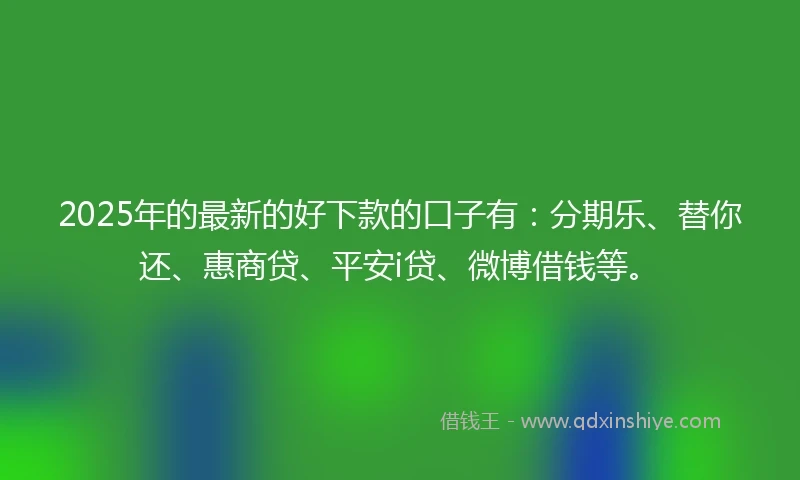 2025年的最新的好下款的口子有：分期乐、替你还、惠商贷、平安i贷、微博借钱等。