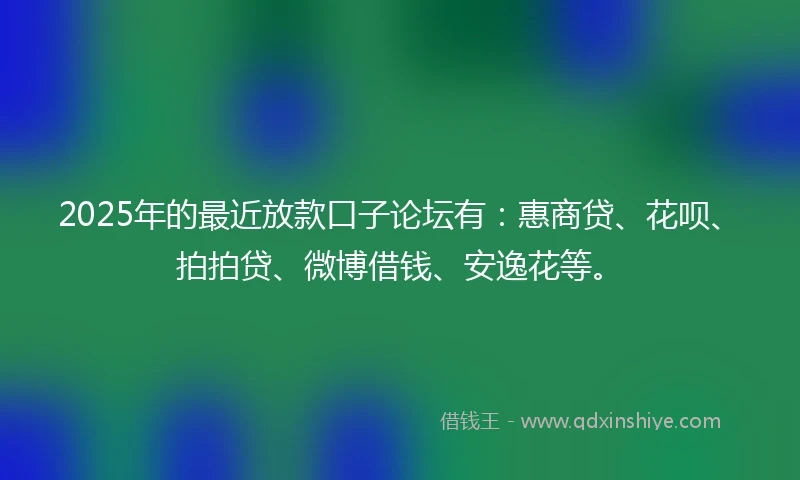 2025年的最近放款口子论坛有：惠商贷、花呗、拍拍贷、微博借钱、安逸花等。