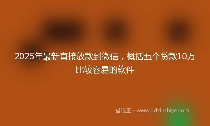 2025年最新直接放款到微信，概括五个贷款10万比较容易的软件