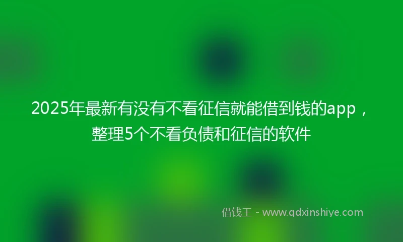 2025年最新有没有不看征信就能借到钱的app，整理5个不看负债和征信的软件