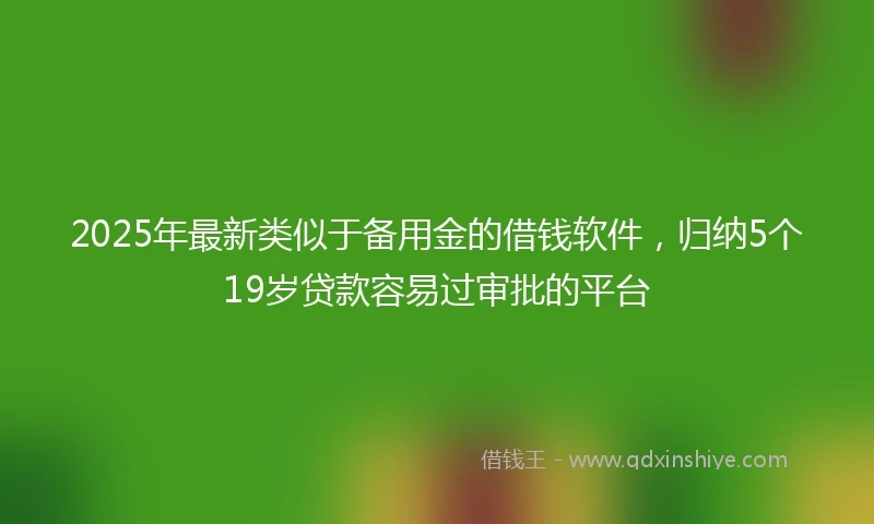 2025年最新类似于备用金的借钱软件，归纳5个19岁贷款容易过审批的平台