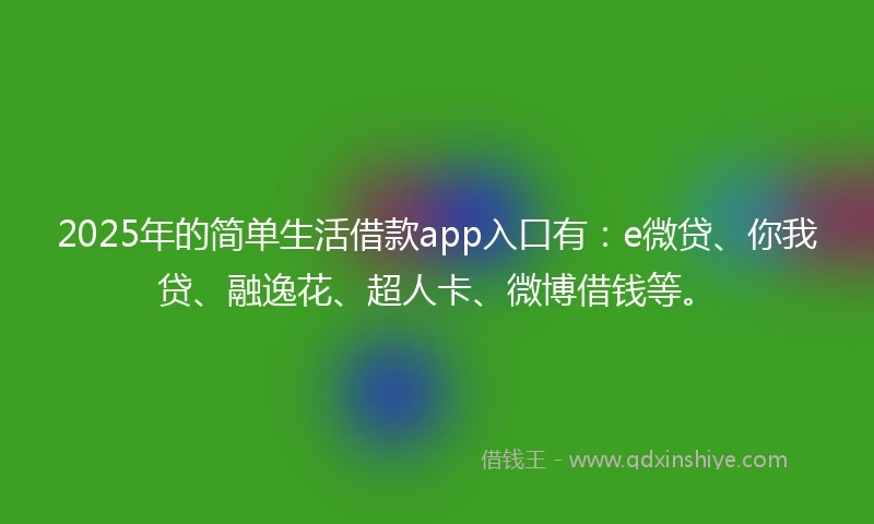 2025年的简单生活借款app入口有：e微贷、你我贷、融逸花、超人卡、微博借钱等。