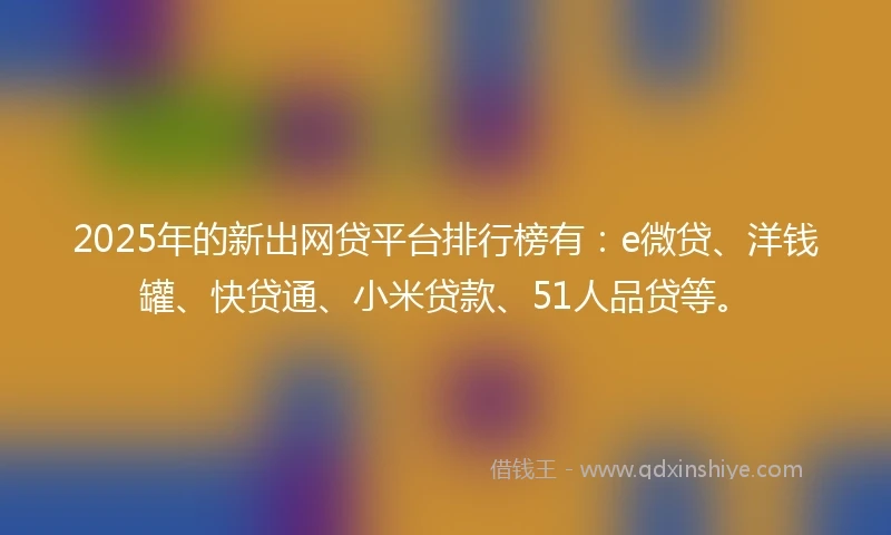 2025年的新出网贷平台排行榜有：e微贷、洋钱罐、快贷通、小米贷款、51人品贷等。