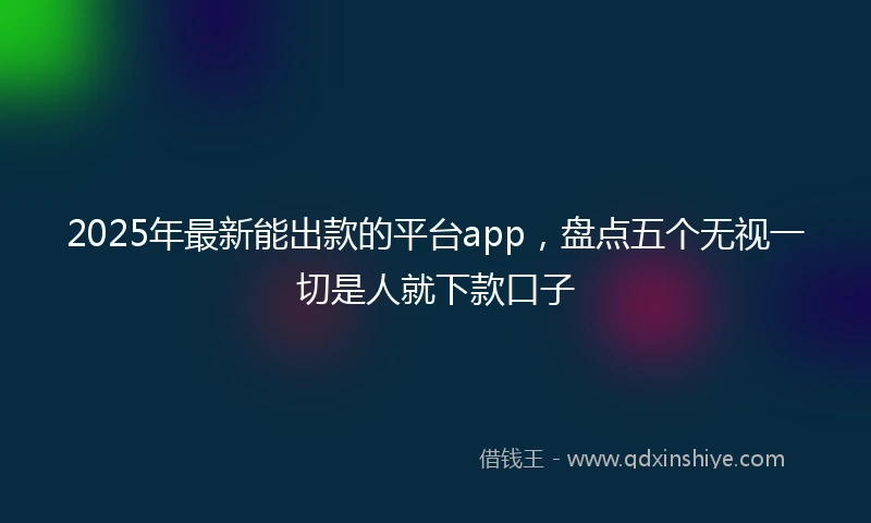2025年最新能出款的平台app，盘点五个无视一切是人就下款口子