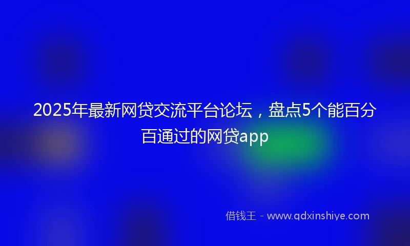 2025年最新网贷交流平台论坛，盘点5个能百分百通过的网贷app