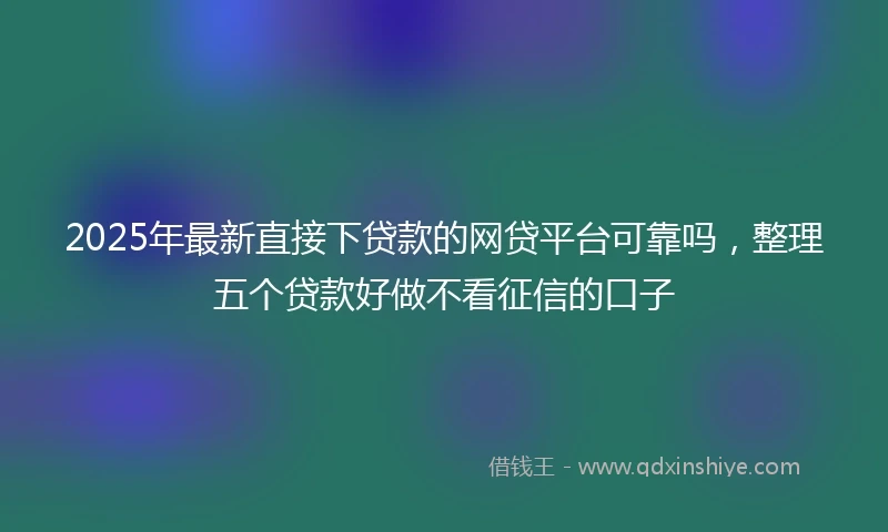 2025年最新直接下贷款的网贷平台可靠吗，整理五个贷款好做不看征信的口子