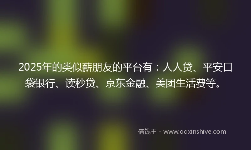 2025年的类似薪朋友的平台有：人人贷、平安口袋银行、读秒贷、京东金融、美团生活费等。