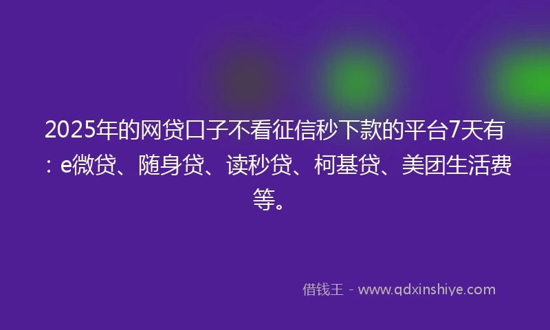2025年的网贷口子不看征信秒下款的平台7天有：e微贷、随身贷、读秒贷、柯基贷、美团生活费等。