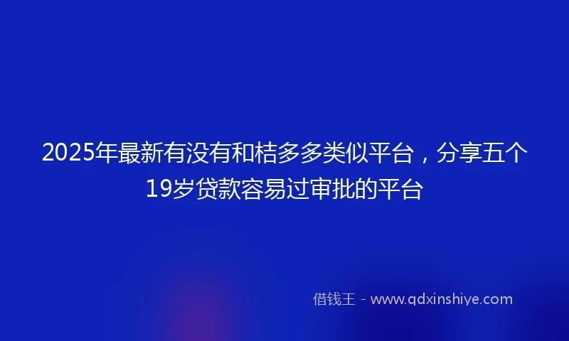 2025年最新有没有和桔多多类似平台，分享五个19岁贷款容易过审批的平台