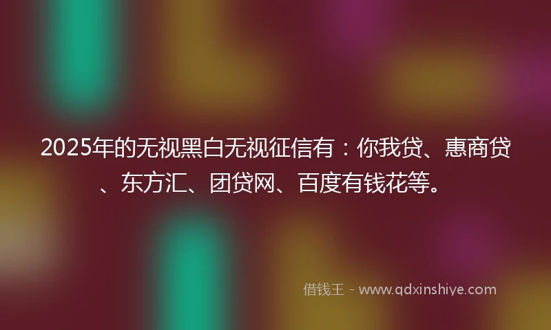 2025年的无视黑白无视征信有：你我贷、惠商贷、东方汇、团贷网、百度有钱花等。