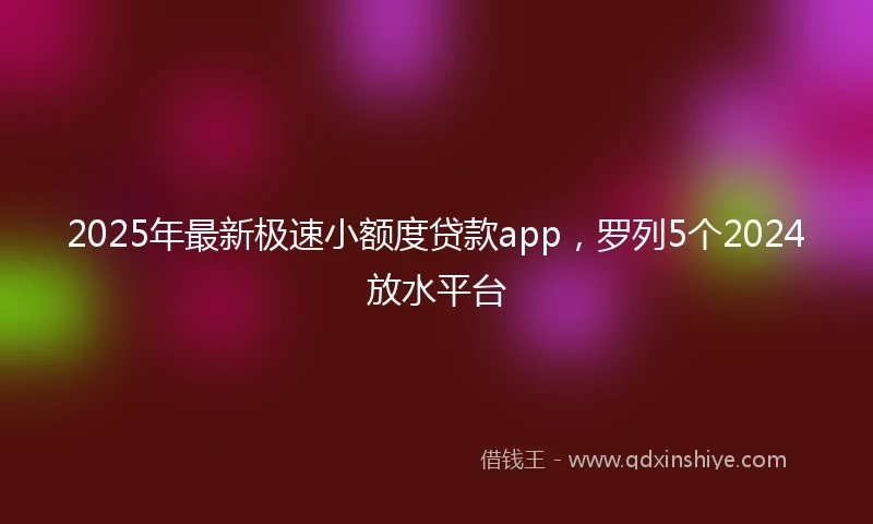 2025年最新极速小额度贷款app，罗列5个2024放水平台