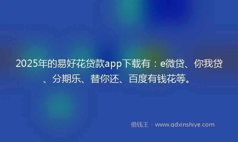 2025年的易好花贷款app下载有：e微贷、你我贷、分期乐、替你还、百度有钱花等。