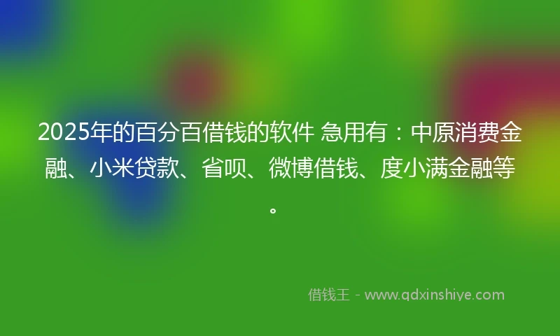 2025年的百分百借钱的软件 急用有：中原消费金融、小米贷款、省呗、微博借钱、度小满金融等。