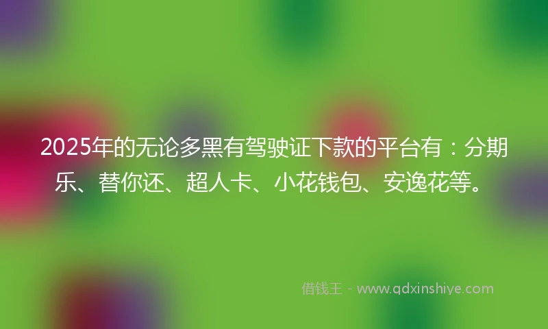 2025年的无论多黑有驾驶证下款的平台有：分期乐、替你还、超人卡、小花钱包、安逸花等。