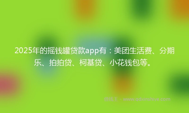 2025年的摇钱罐贷款app有：美团生活费、分期乐、拍拍贷、柯基贷、小花钱包等。