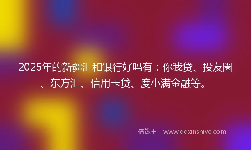 2025年的新疆汇和银行好吗有：你我贷、投友圈、东方汇、信用卡贷、度小满金融等。