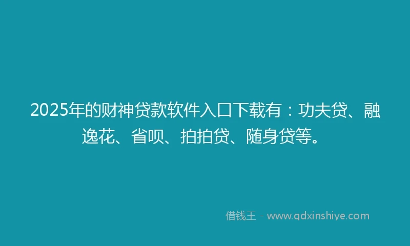 2025年的财神贷款软件入口下载有：功夫贷、融逸花、省呗、拍拍贷、随身贷等。