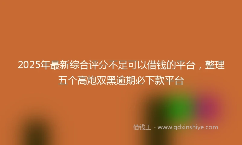 2025年最新综合评分不足可以借钱的平台，整理五个高炮双黑逾期必下款平台