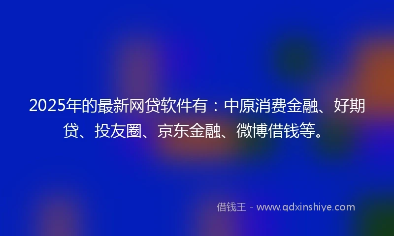 2025年的最新网贷软件有：中原消费金融、好期贷、投友圈、京东金融、微博借钱等。