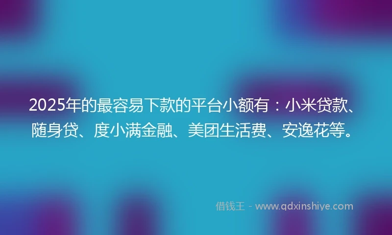 2025年的最容易下款的平台小额有：小米贷款、随身贷、度小满金融、美团生活费、安逸花等。