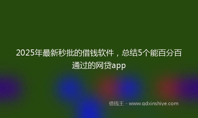 2025年最新秒批的借钱软件，总结5个能百分百通过的网贷app